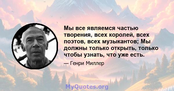 Мы все являемся частью творения, всех королей, всех поэтов, всех музыкантов; Мы должны только открыть, только чтобы узнать, что уже есть.