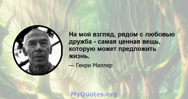 На мой взгляд, рядом с любовью дружба - самая ценная вещь, которую может предложить жизнь.