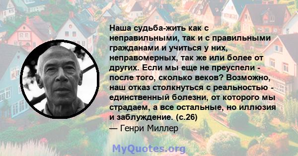 Наша судьба-жить как с неправильными, так и с правильными гражданами и учиться у них, неправомерных, так же или более от других. Если мы еще не преуспели - после того, сколько веков? Возможно, наш отказ столкнуться с