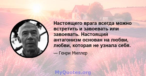 Настоящего врага всегда можно встретить и завоевать или завоевать. Настоящий антагонизм основан на любви, любви, которая не узнала себя.