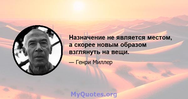 Назначение не является местом, а скорее новым образом взглянуть на вещи.