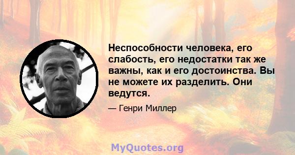 Неспособности человека, его слабость, его недостатки так же важны, как и его достоинства. Вы не можете их разделить. Они ведутся.