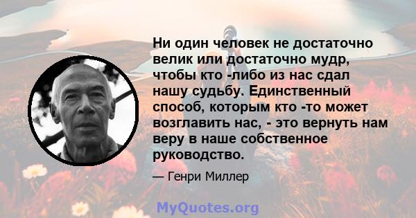 Ни один человек не достаточно велик или достаточно мудр, чтобы кто -либо из нас сдал нашу судьбу. Единственный способ, которым кто -то может возглавить нас, - это вернуть нам веру в наше собственное руководство.