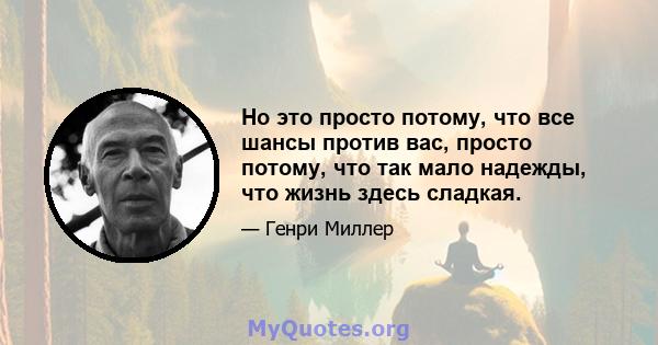 Но это просто потому, что все шансы против вас, просто потому, что так мало надежды, что жизнь здесь сладкая.