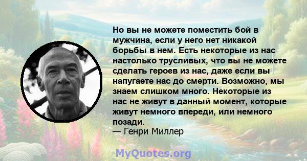 Но вы не можете поместить бой в мужчина, если у него нет никакой борьбы в нем. Есть некоторые из нас настолько трусливых, что вы не можете сделать героев из нас, даже если вы напугаете нас до смерти. Возможно, мы знаем