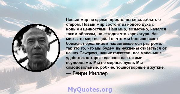 Новый мир не сделан просто, пытаясь забыть о старом. Новый мир состоит из нового духа с новыми ценностями. Наш мир, возможно, начался таким образом, но сегодня это карикатура. Наш мир - это мир вещей. То, что мы больше