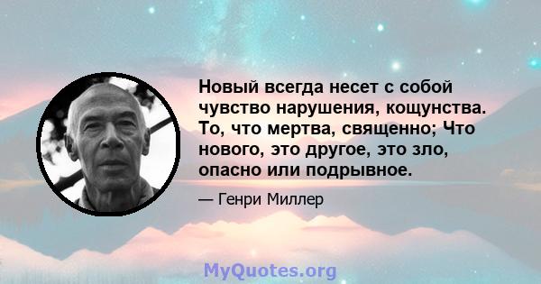 Новый всегда несет с собой чувство нарушения, кощунства. То, что мертва, священно; Что нового, это другое, это зло, опасно или подрывное.