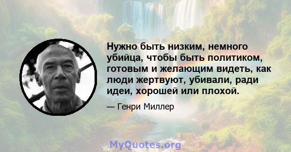 Нужно быть низким, немного убийца, чтобы быть политиком, готовым и желающим видеть, как люди жертвуют, убивали, ради идеи, хорошей или плохой.