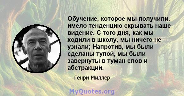 Обучение, которое мы получили, имело тенденцию скрывать наше видение. С того дня, как мы ходили в школу, мы ничего не узнали; Напротив, мы были сделаны тупой, мы были завернуты в туман слов и абстракций.