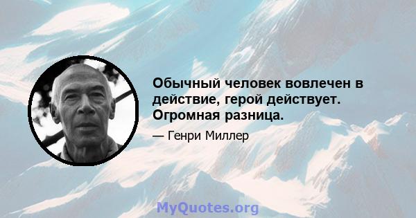 Обычный человек вовлечен в действие, герой действует. Огромная разница.