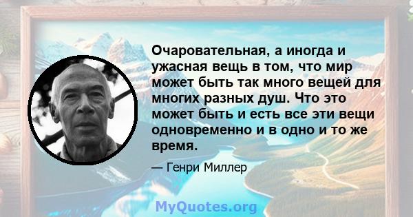 Очаровательная, а иногда и ужасная вещь в том, что мир может быть так много вещей для многих разных душ. Что это может быть и есть все эти вещи одновременно и в одно и то же время.