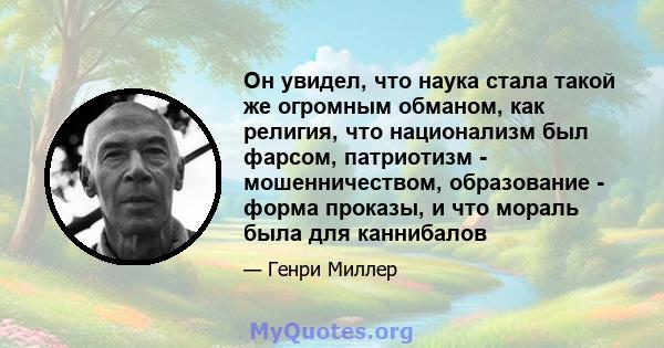 Он увидел, что наука стала такой же огромным обманом, как религия, что национализм был фарсом, патриотизм - мошенничеством, образование - форма проказы, и что мораль была для каннибалов