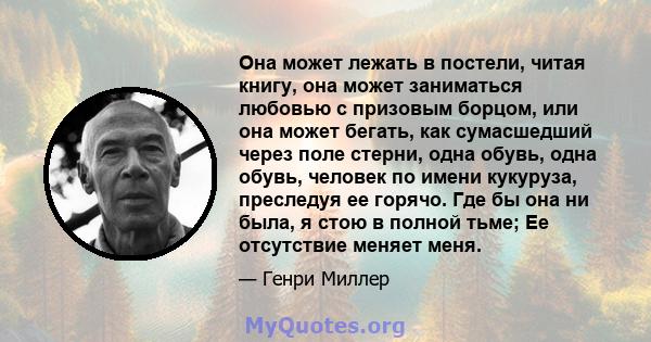 Она может лежать в постели, читая книгу, она может заниматься любовью с призовым борцом, или она может бегать, как сумасшедший через поле стерни, одна обувь, одна обувь, человек по имени кукуруза, преследуя ее горячо.