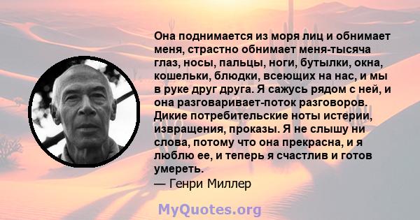 Она поднимается из моря лиц и обнимает меня, страстно обнимает меня-тысяча глаз, носы, пальцы, ноги, бутылки, окна, кошельки, блюдки, всеющих на нас, и мы в руке друг друга. Я сажусь рядом с ней, и она