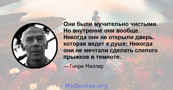 Они были мучительно чистыми. Но внутренне они вообще. Никогда они не открыли дверь, которая ведет к душе; Никогда они не мечтали сделать слепого прыжков в темноте.