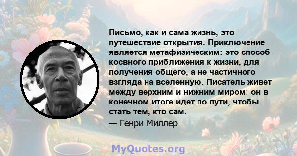 Письмо, как и сама жизнь, это путешествие открытия. Приключение является метафизическим: это способ косвного приближения к жизни, для получения общего, а не частичного взгляда на вселенную. Писатель живет между верхним