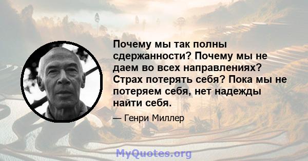 Почему мы так полны сдержанности? Почему мы не даем во всех направлениях? Страх потерять себя? Пока мы не потеряем себя, нет надежды найти себя.