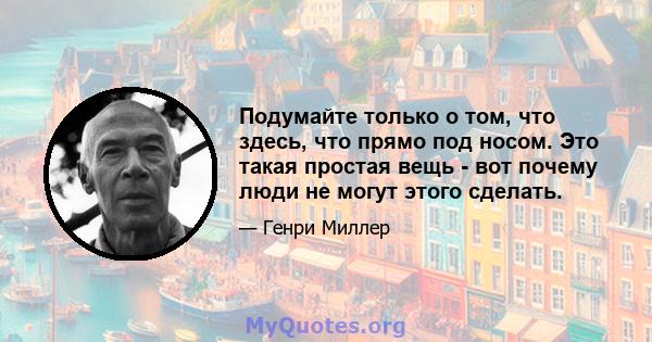 Подумайте только о том, что здесь, что прямо под носом. Это такая простая вещь - вот почему люди не могут этого сделать.