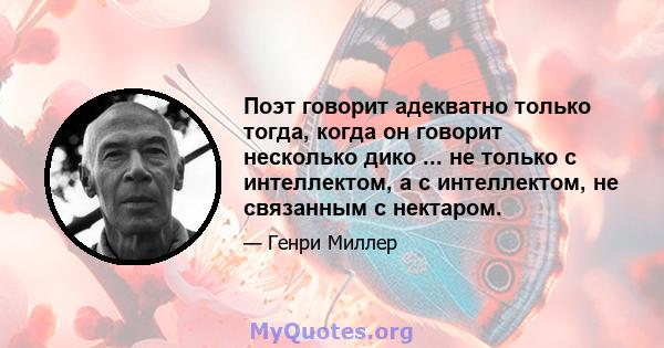 Поэт говорит адекватно только тогда, когда он говорит несколько дико ... не только с интеллектом, а с интеллектом, не связанным с нектаром.