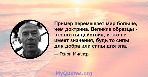 Пример перемещает мир больше, чем доктрина. Великие образцы - это поэты действия, и это не имеет значения, будь то силы для добра или силы для зла.