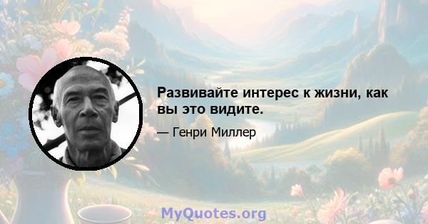 Развивайте интерес к жизни, как вы это видите.