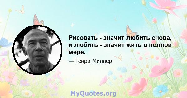 Рисовать - значит любить снова, и любить - значит жить в полной мере.