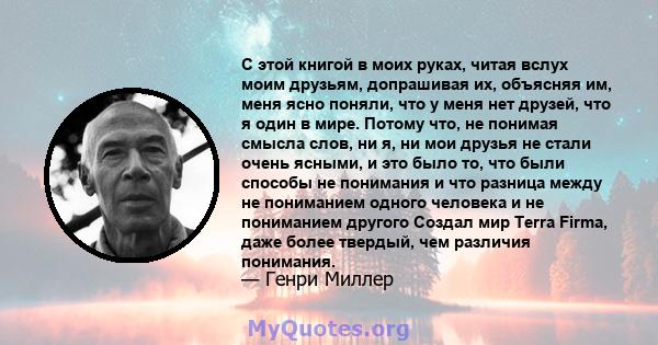 С этой книгой в моих руках, читая вслух моим друзьям, допрашивая их, объясняя им, меня ясно поняли, что у меня нет друзей, что я один в мире. Потому что, не понимая смысла слов, ни я, ни мои друзья не стали очень