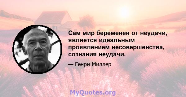 Сам мир беременен от неудачи, является идеальным проявлением несовершенства, сознания неудачи.