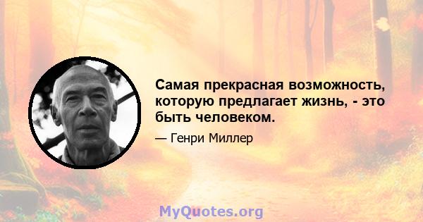 Самая прекрасная возможность, которую предлагает жизнь, - это быть человеком.