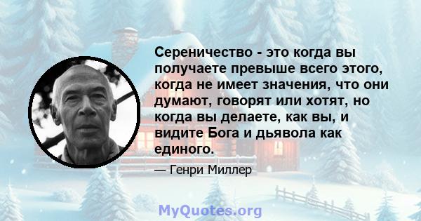 Сереничество - это когда вы получаете превыше всего этого, когда не имеет значения, что они думают, говорят или хотят, но когда вы делаете, как вы, и видите Бога и дьявола как единого.