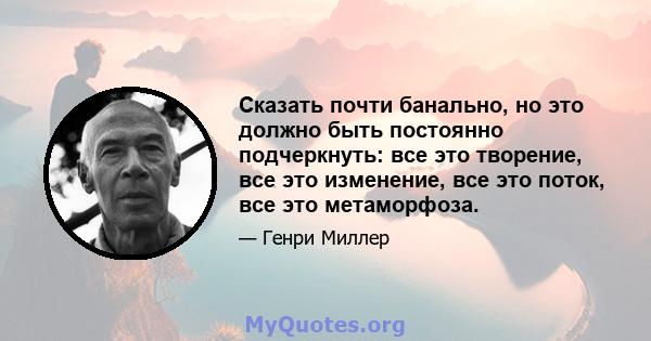 Сказать почти банально, но это должно быть постоянно подчеркнуть: все это творение, все это изменение, все это поток, все это метаморфоза.