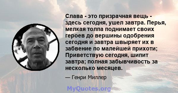 Слава - это призрачная вещь - здесь сегодня, ушел завтра. Перья, мелкая толпа поднимает своих героев до вершины одобрения сегодня и завтра швыряет их в забвение по малейшей прихоти; Приветствую сегодня, шипит завтра;