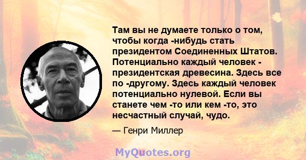 Там вы не думаете только о том, чтобы когда -нибудь стать президентом Соединенных Штатов. Потенциально каждый человек - президентская древесина. Здесь все по -другому. Здесь каждый человек потенциально нулевой. Если вы