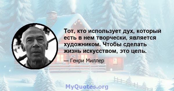 Тот, кто использует дух, который есть в нем творчески, является художником. Чтобы сделать жизнь искусством, это цель.