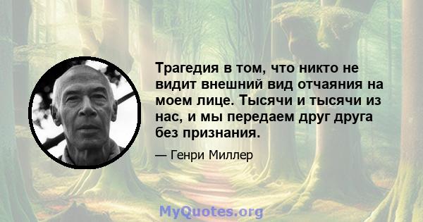 Трагедия в том, что никто не видит внешний вид отчаяния на моем лице. Тысячи и тысячи из нас, и мы передаем друг друга без признания.