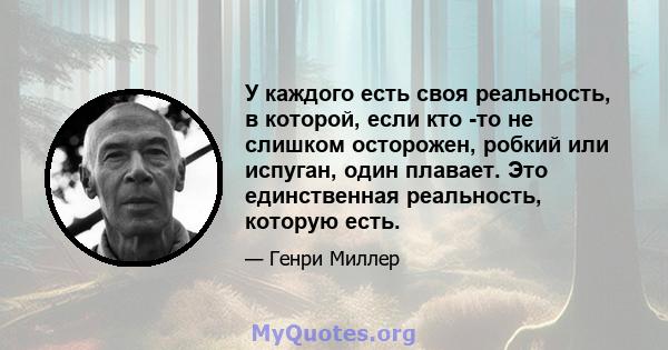 У каждого есть своя реальность, в которой, если кто -то не слишком осторожен, робкий или испуган, один плавает. Это единственная реальность, которую есть.