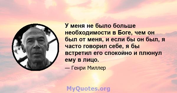 У меня не было больше необходимости в Боге, чем он был от меня, и если бы он был, я часто говорил себе, я бы встретил его спокойно и плюнул ему в лицо.