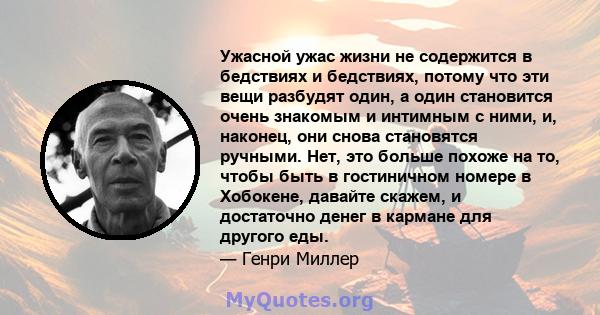 Ужасной ужас жизни не содержится в бедствиях и бедствиях, потому что эти вещи разбудят один, а один становится очень знакомым и интимным с ними, и, наконец, они снова становятся ручными. Нет, это больше похоже на то,