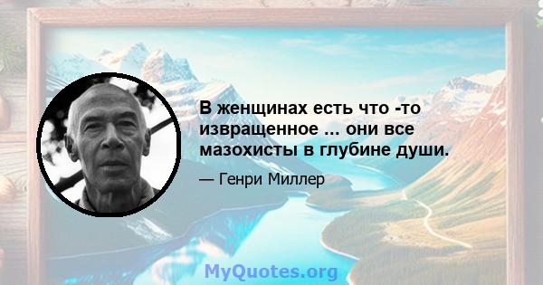 В женщинах есть что -то извращенное ... они все мазохисты в глубине души.