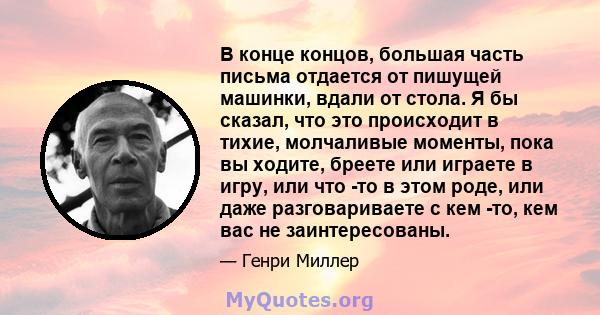 В конце концов, большая часть письма отдается от пишущей машинки, вдали от стола. Я бы сказал, что это происходит в тихие, молчаливые моменты, пока вы ходите, бреете или играете в игру, или что -то в этом роде, или даже 