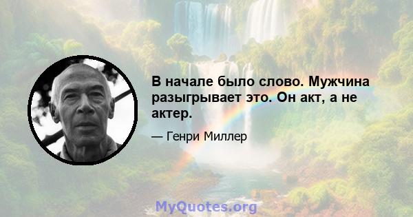 В начале было слово. Мужчина разыгрывает это. Он акт, а не актер.