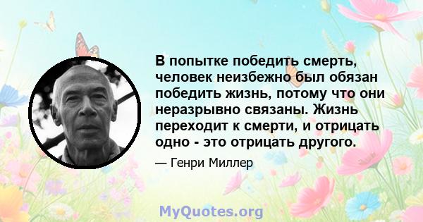 В попытке победить смерть, человек неизбежно был обязан победить жизнь, потому что они неразрывно связаны. Жизнь переходит к смерти, и отрицать одно - это отрицать другого.