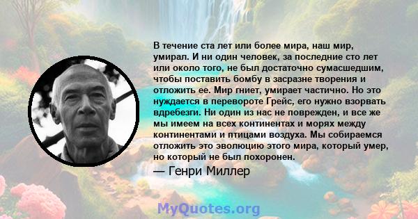 В течение ста лет или более мира, наш мир, умирал. И ни один человек, за последние сто лет или около того, не был достаточно сумасшедшим, чтобы поставить бомбу в засразне творения и отложить ее. Мир гниет, умирает