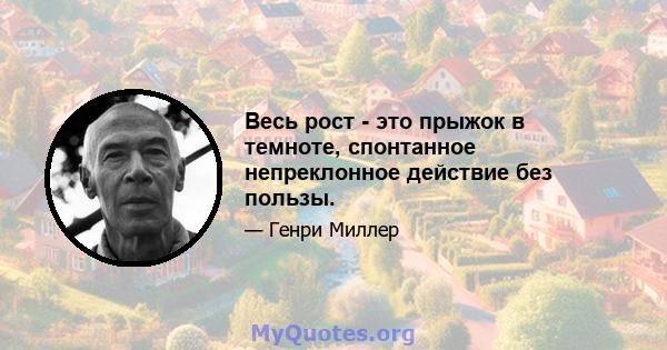 Весь рост - это прыжок в темноте, спонтанное непреклонное действие без пользы.