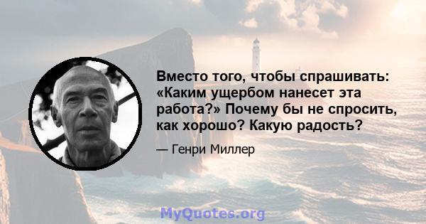 Вместо того, чтобы спрашивать: «Каким ущербом нанесет эта работа?» Почему бы не спросить, как хорошо? Какую радость?