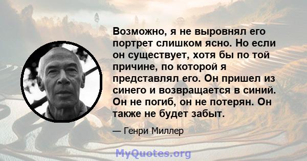 Возможно, я не выровнял его портрет слишком ясно. Но если он существует, хотя бы по той причине, по которой я представлял его. Он пришел из синего и возвращается в синий. Он не погиб, он не потерян. Он также не будет