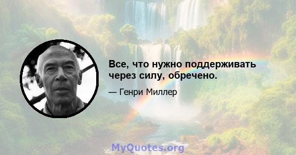 Все, что нужно поддерживать через силу, обречено.