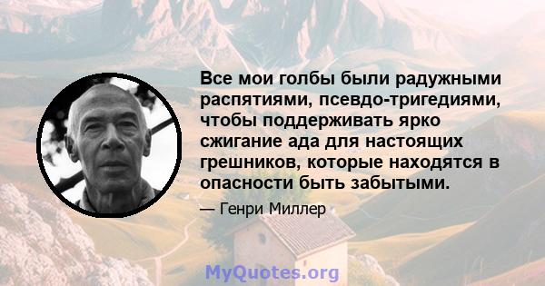 Все мои голбы были радужными распятиями, псевдо-тригедиями, чтобы поддерживать ярко сжигание ада для настоящих грешников, которые находятся в опасности быть забытыми.