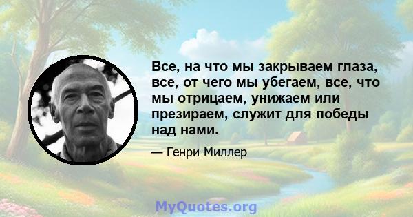 Все, на что мы закрываем глаза, все, от чего мы убегаем, все, что мы отрицаем, унижаем или презираем, служит для победы над нами.