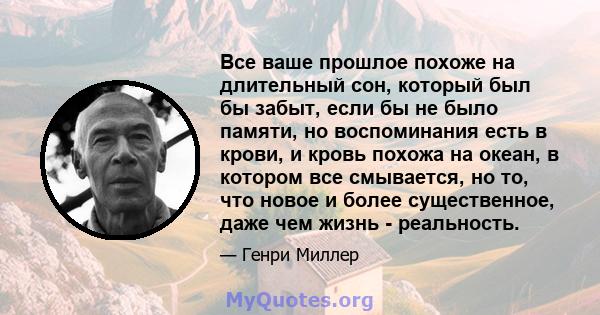 Все ваше прошлое похоже на длительный сон, который был бы забыт, если бы не было памяти, но воспоминания есть в крови, и кровь похожа на океан, в котором все смывается, но то, что новое и более существенное, даже чем